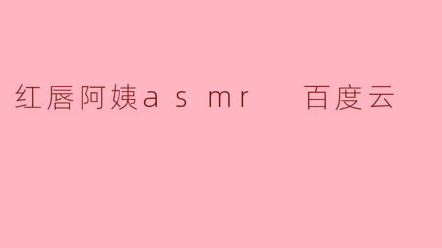 红唇阿姨asmr 百度云